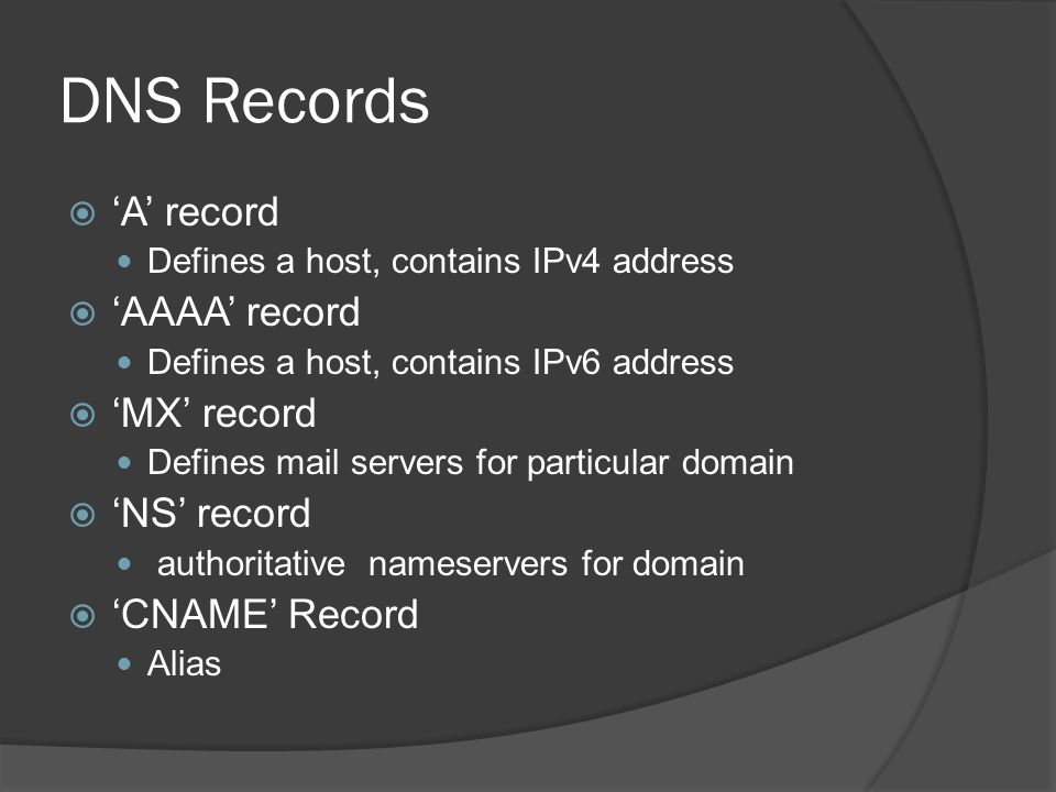 DNS Records  ‘A’ record Defines a host, contains IPv4 address  ‘AAAA’ record Defines a host, contains IPv6 address  ‘MX’ record Defines mail servers for particular domain  ‘NS’ record authoritative nameservers for domain  ‘CNAME’ Record Alias