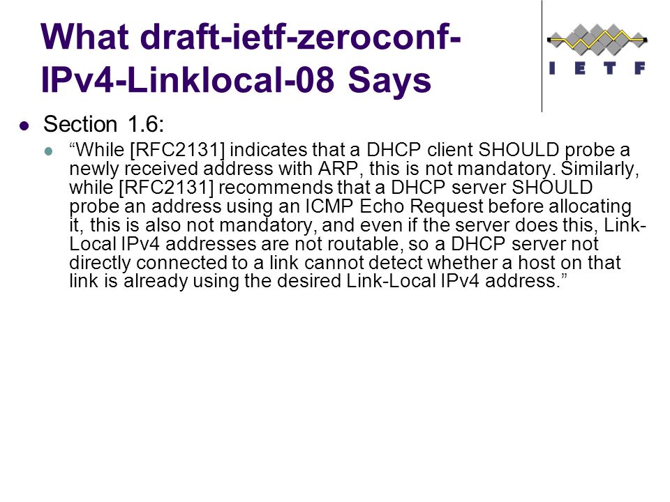 What draft-ietf-zeroconf- IPv4-Linklocal-08 Says Section 1.6: While [RFC2131] indicates that a DHCP client SHOULD probe a newly received address with ARP, this is not mandatory.