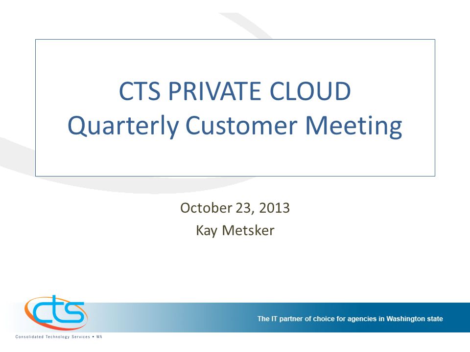 CTS PRIVATE CLOUD Quarterly Customer Meeting October 23, 2013 Kay Metsker