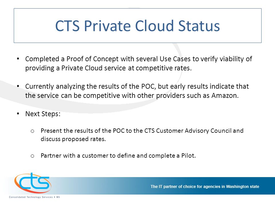 CTS Private Cloud Status Completed a Proof of Concept with several Use Cases to verify viability of providing a Private Cloud service at competitive rates.