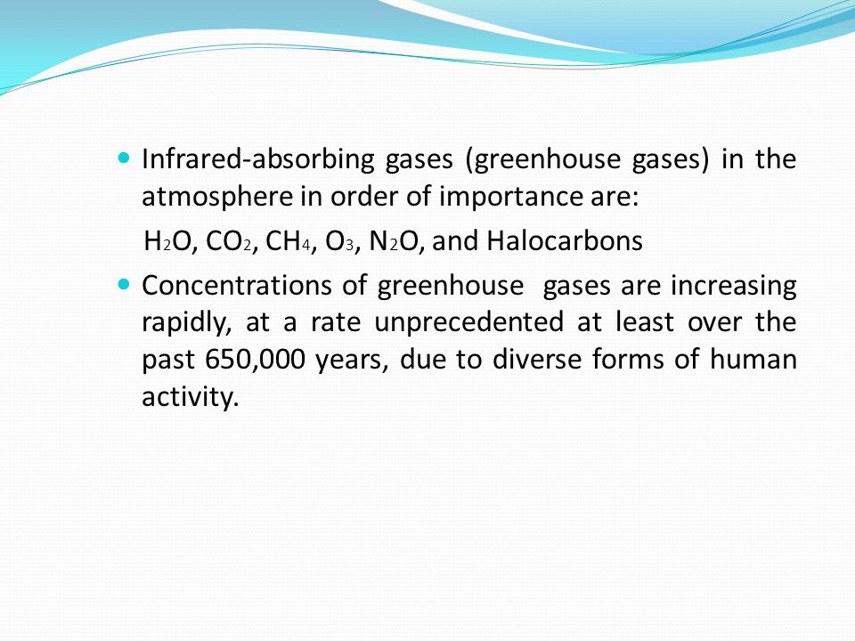 Infrared-absorbing gases (greenhouse gases) in the atmosphere in order of importance are: H 2 O, CO 2, CH 4, O 3, N 2 O, and Halocarbons Concentrations of greenhouse gases are increasing rapidly, at a rate unprecedented at least over the past 650,000 years, due to diverse forms of human activity.