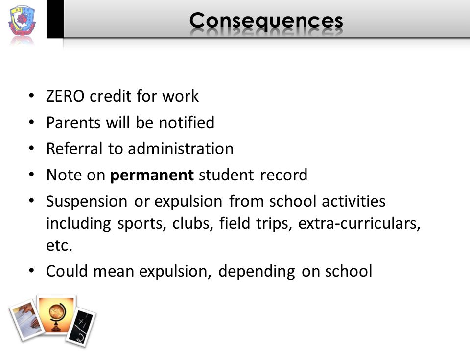 ZERO credit for work Parents will be notified Referral to administration Note on permanent student record Suspension or expulsion from school activities including sports, clubs, field trips, extra-curriculars, etc.
