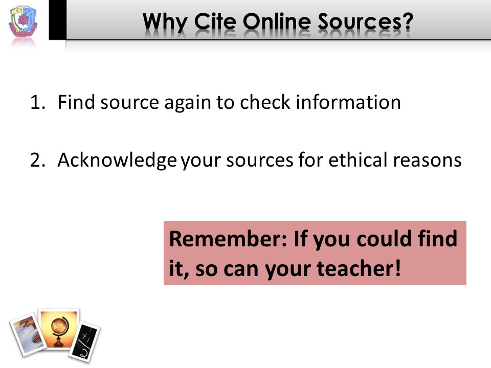 1.Find source again to check information 2.Acknowledge your sources for ethical reasons Remember: If you could find it, so can your teacher!