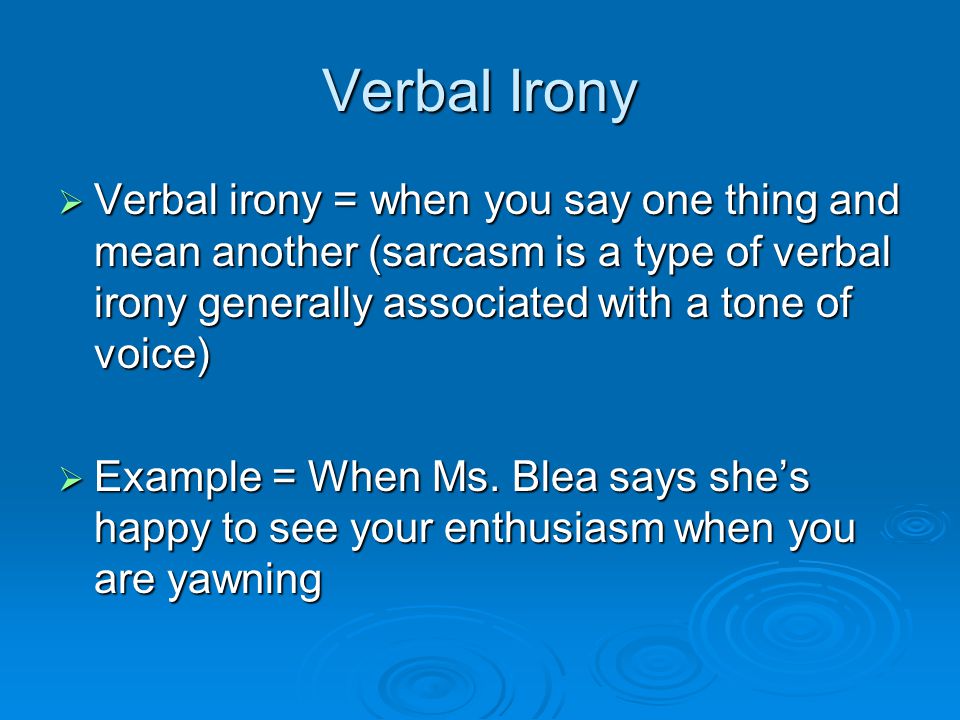Verbal Irony  Verbal irony = when you say one thing and mean another (sarcasm is a type of verbal irony generally associated with a tone of voice)  Example = When Ms.