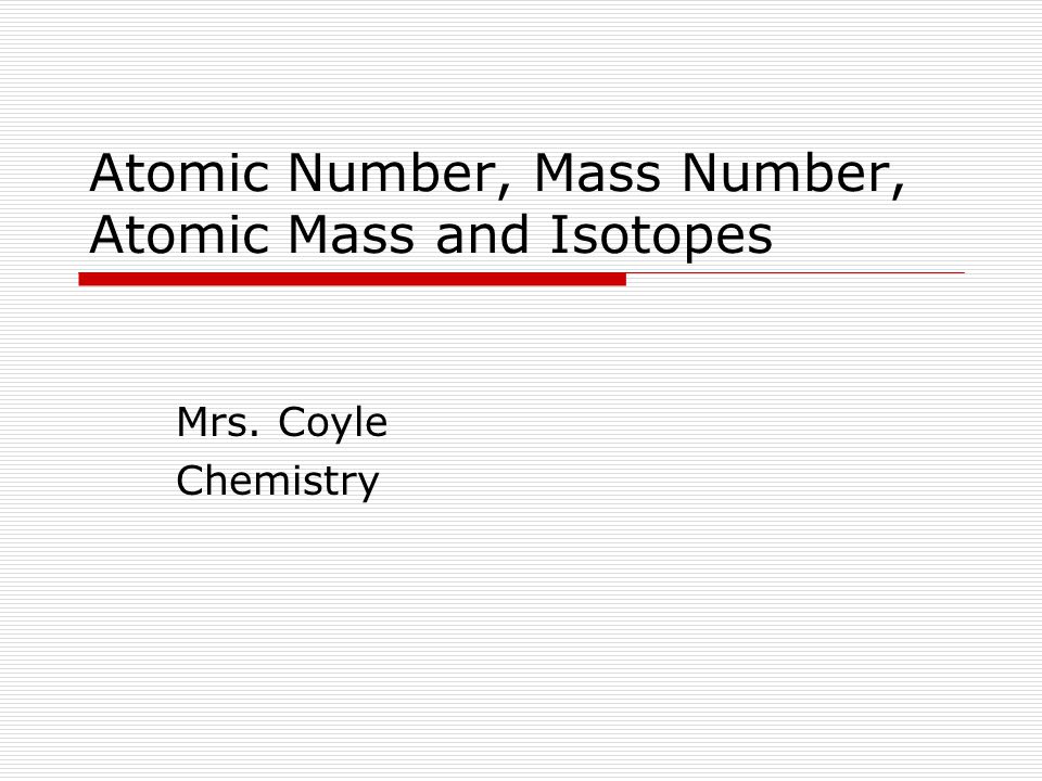 Atomic Number, Mass Number, Atomic Mass and Isotopes Mrs. Coyle Chemistry