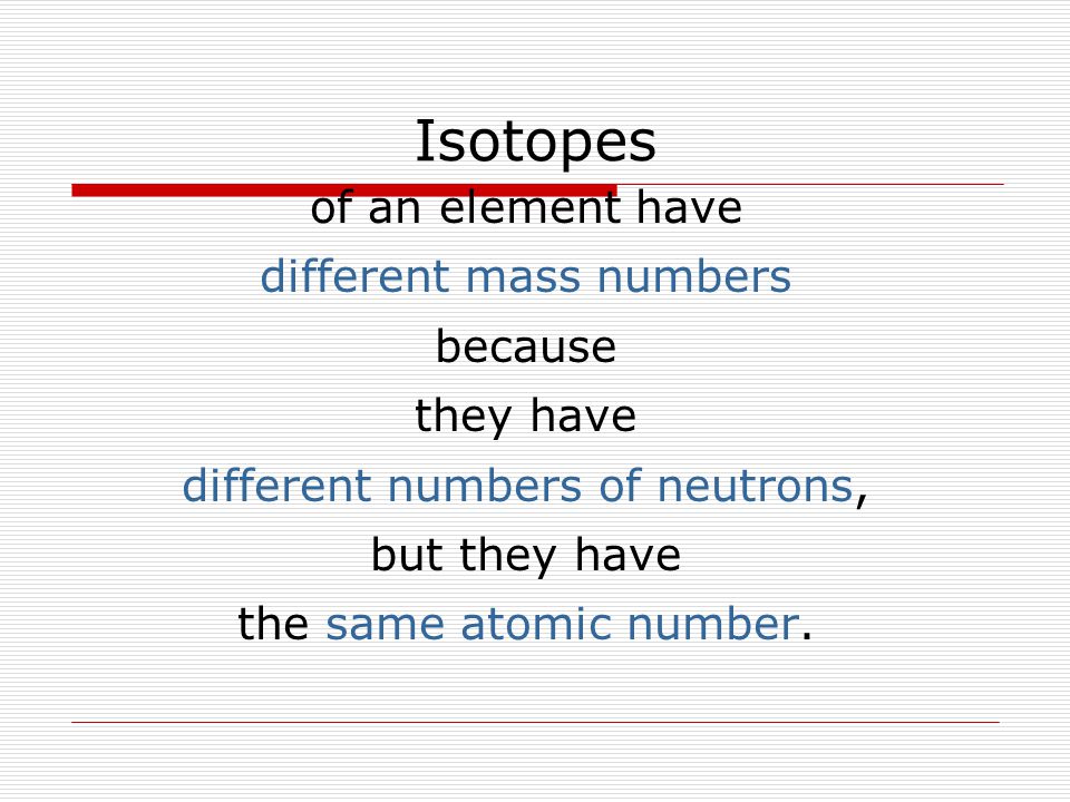Isotopes of an element have different mass numbers because they have different numbers of neutrons, but they have the same atomic number.