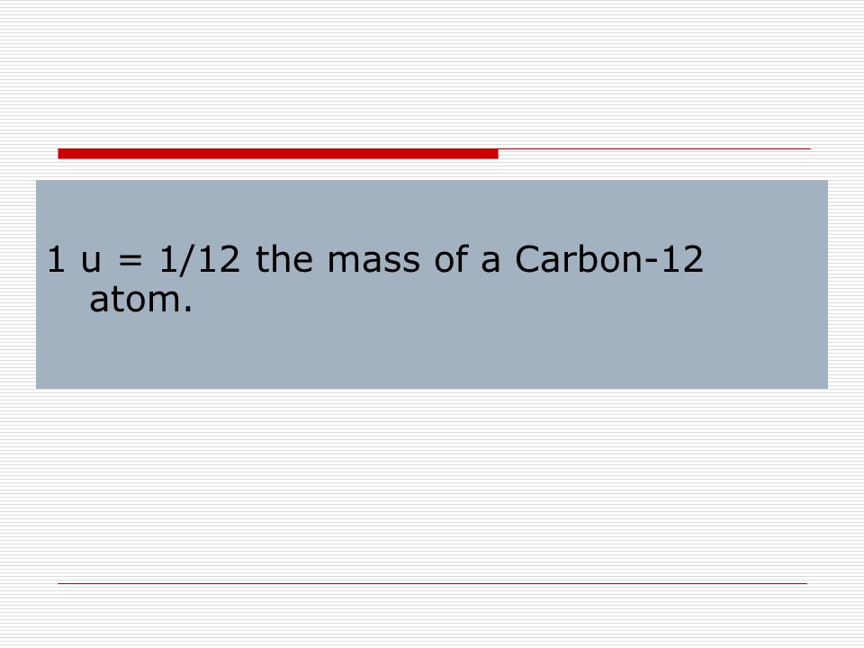 1 u = 1/12 the mass of a Carbon-12 atom.