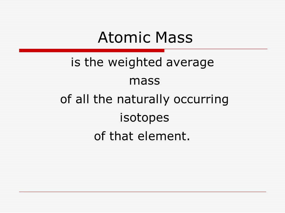 Atomic Mass is the weighted average mass of all the naturally occurring isotopes of that element.