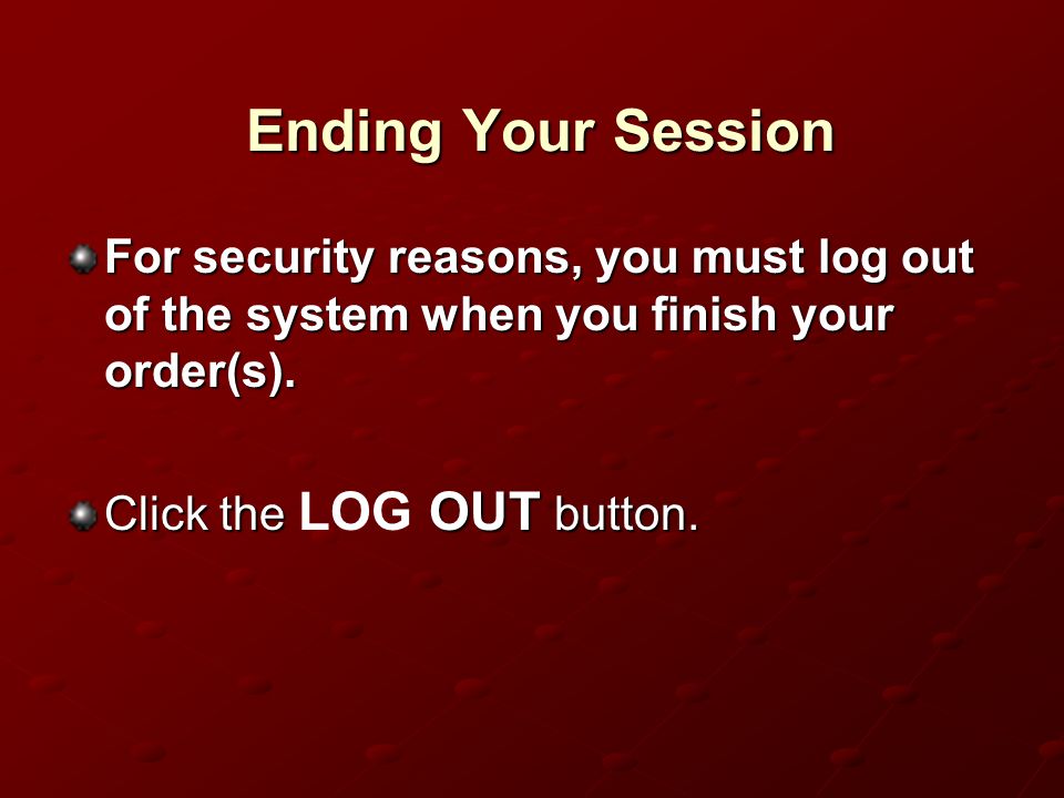 Ending Your Session For security reasons, you must log out of the system when you finish your order(s).
