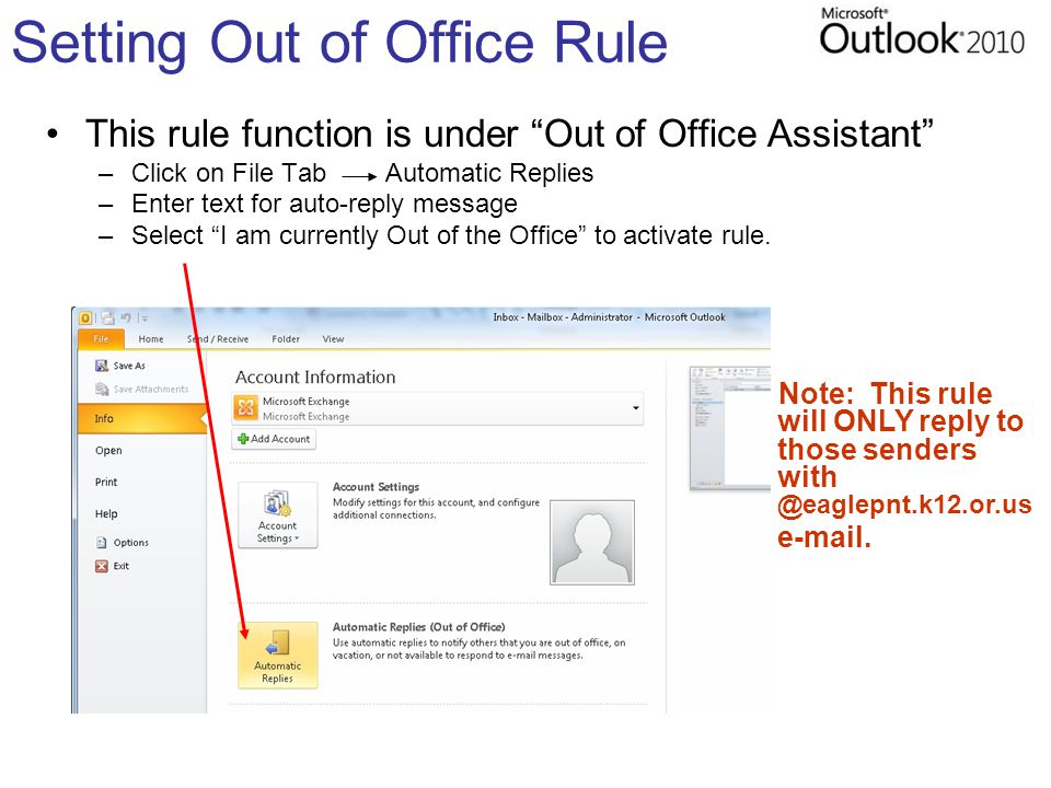 Setting Out of Office Rule This rule function is under Out of Office Assistant –Click on File Tab Automatic Replies –Enter text for auto-reply message –Select I am currently Out of the Office to activate rule.