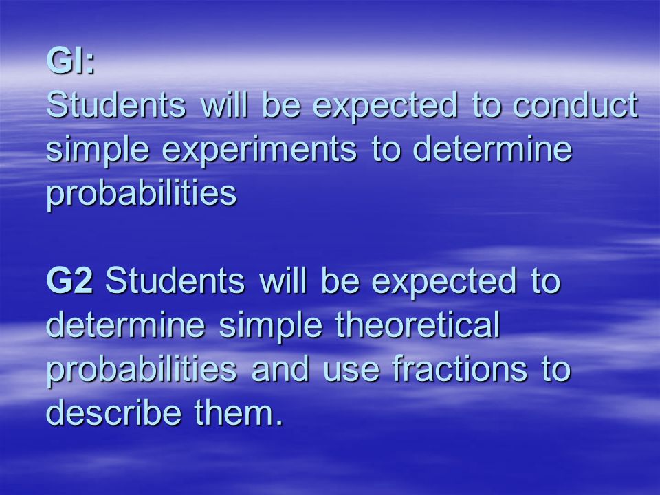 Gl: Students will be expected to conduct simple experiments to determine probabilities G2 Students will be expected to determine simple theoretical probabilities and use fractions to describe them.