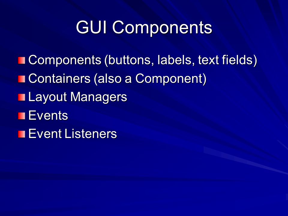 GUI Components Components (buttons, labels, text fields) Containers (also a Component) Layout Managers Events Event Listeners
