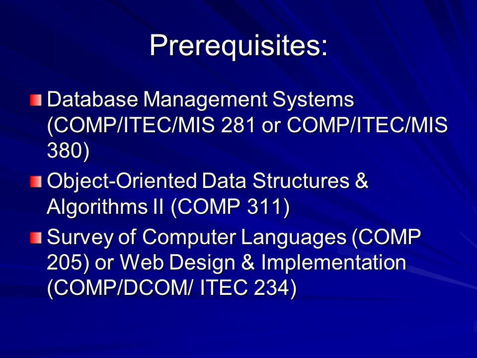 Prerequisites: Database Management Systems (COMP/ITEC/MIS 281 or COMP/ITEC/MIS 380) Object-Oriented Data Structures & Algorithms II (COMP 311) Survey of Computer Languages (COMP 205) or Web Design & Implementation (COMP/DCOM/ ITEC 234)