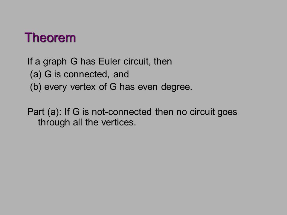 Theorem If a graph G has Euler circuit, then (a) G is connected, and (b) every vertex of G has even degree.