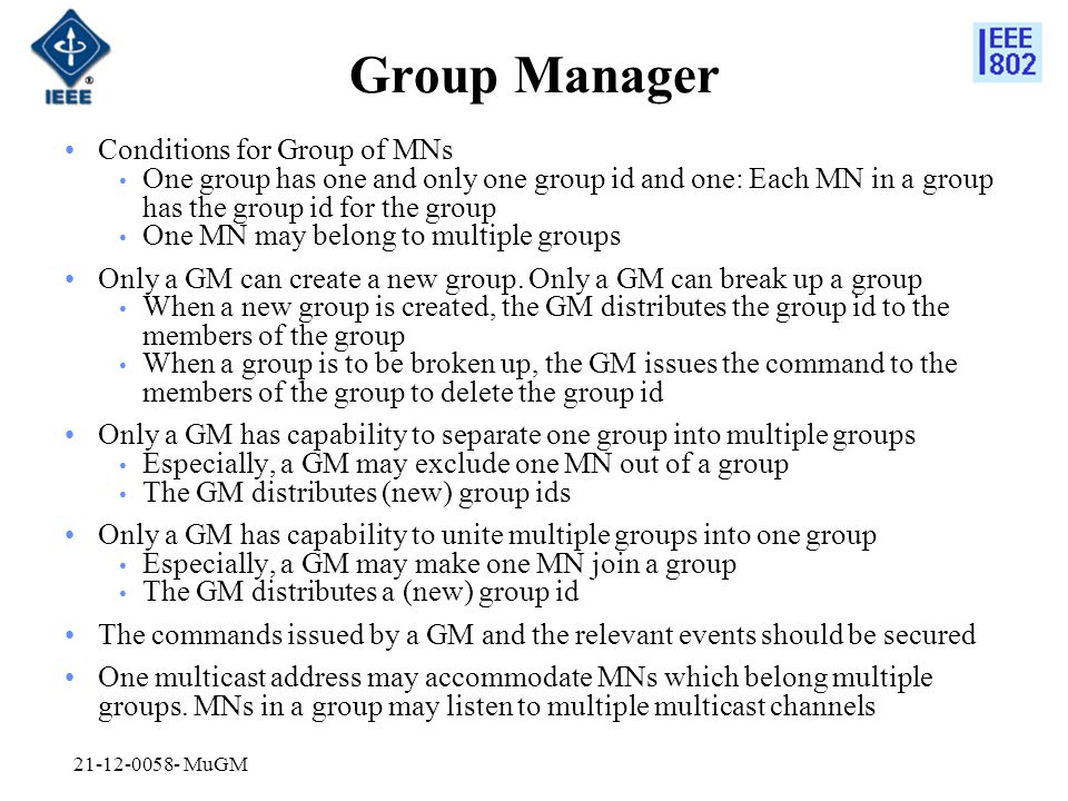 Group Manager Conditions for Group of MNs One group has one and only one group id and one: Each MN in a group has the group id for the group One MN may belong to multiple groups Only a GM can create a new group.