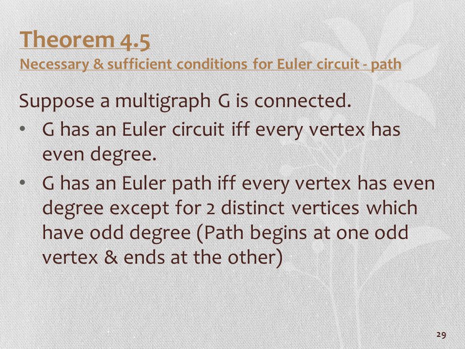29 Theorem 4.5 Necessary & sufficient conditions for Euler circuit - path Suppose a multigraph G is connected.