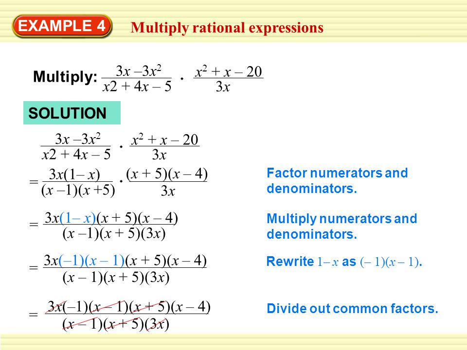 EXAMPLE 4 Multiply rational expressions Multiply: x 2 + x – 20 3x3x 3x –3x 2 x2 + 4x – 5 x 2 + x – 20 3x3x 3x –3x 2 x2 + 4x – 5 3x(1– x) (x –1)(x +5) = (x + 5)(x – 4) 3x3x Factor numerators and denominators.