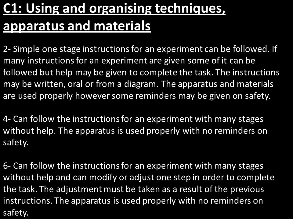 C1: Using and organising techniques, apparatus and materials 2- Simple one stage instructions for an experiment can be followed.