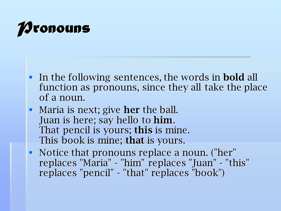 Pronouns  In the following sentences, the words in bold all function as pronouns, since they all take the place of a noun.
