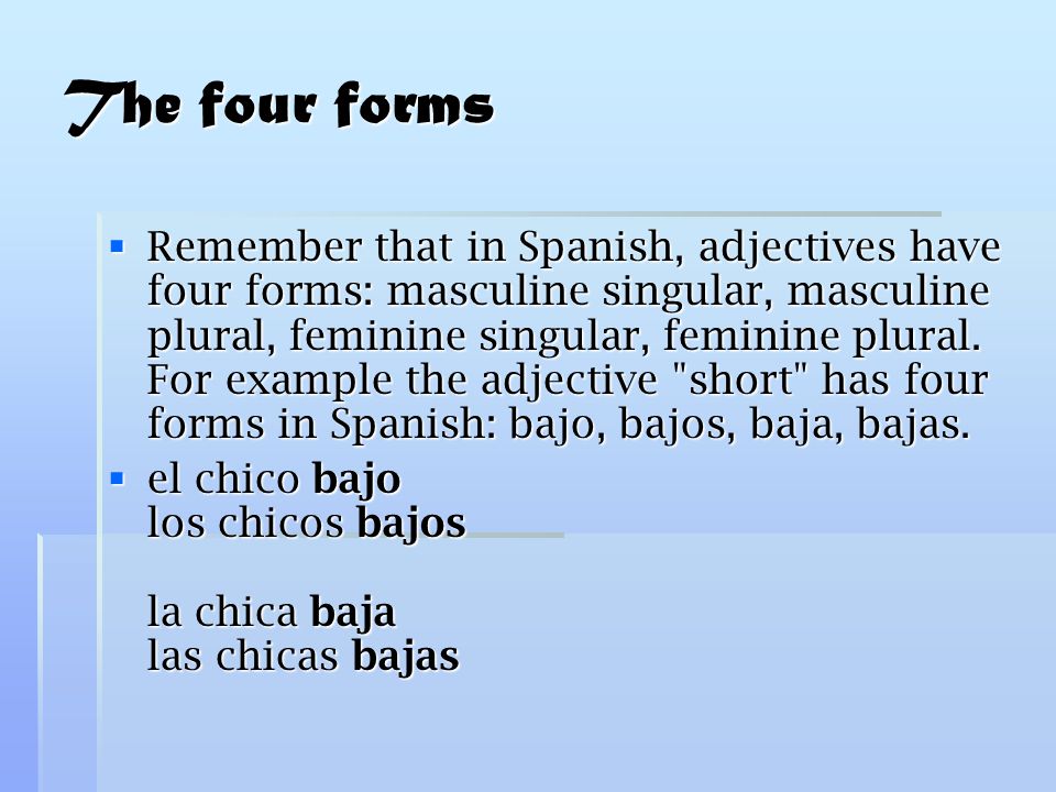 The four forms  Remember that in Spanish, adjectives have four forms: masculine singular, masculine plural, feminine singular, feminine plural.