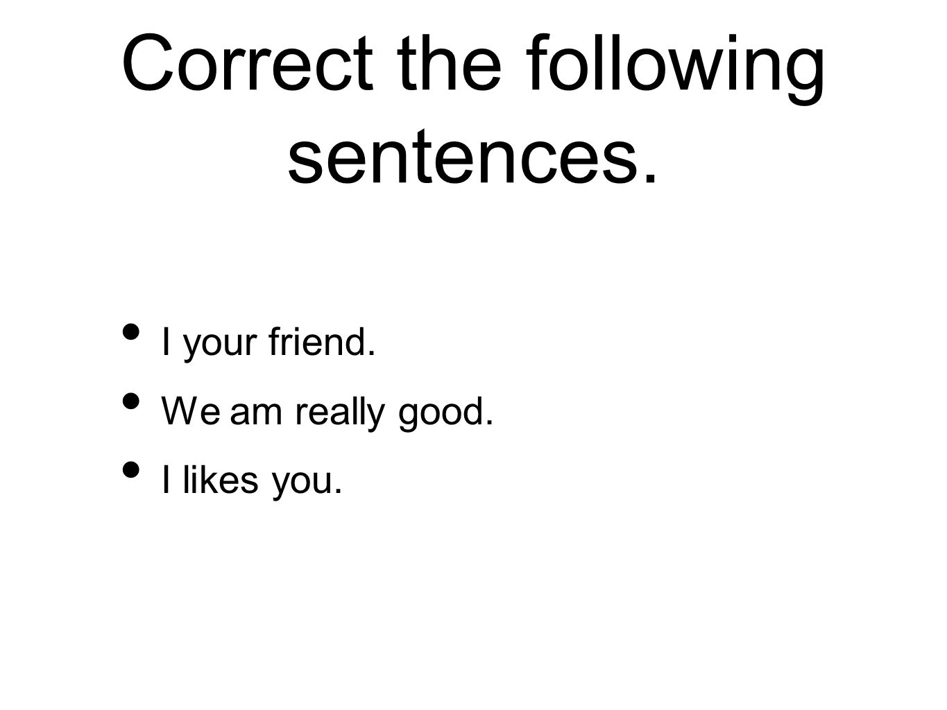 Correct the following sentences. I your friend. We am really good. I likes you.