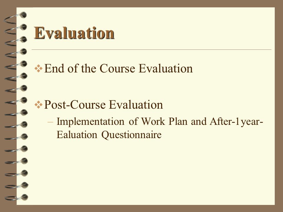 Evaluation  End of the Course Evaluation  Post-Course Evaluation –Implementation of Work Plan and After-1year- Ealuation Questionnaire