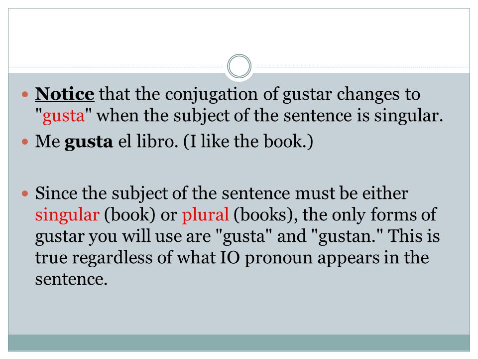 Notice that the conjugation of gustar changes to gusta when the subject of the sentence is singular.