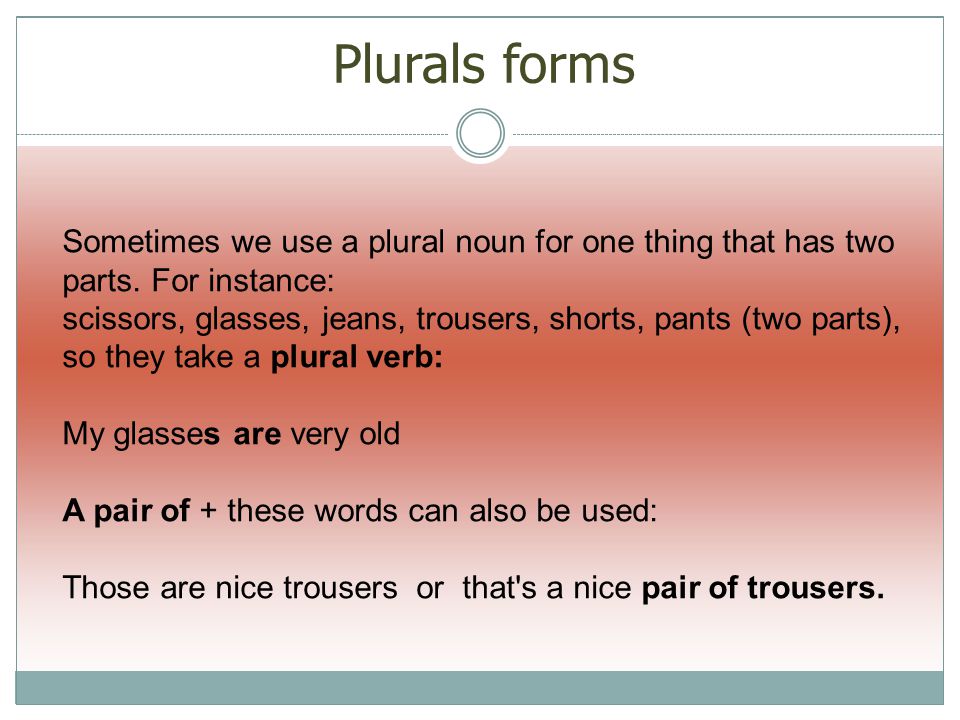 Plurals forms Sometimes we use a plural noun for one thing that has two parts.