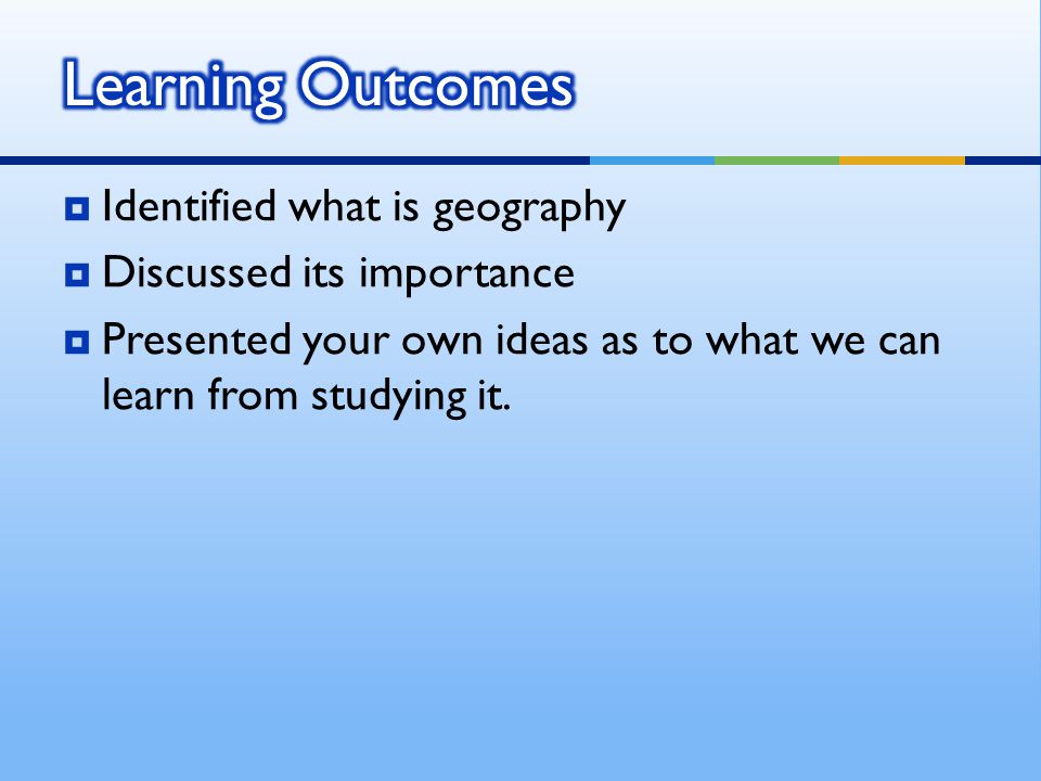  Identified what is geography  Discussed its importance  Presented your own ideas as to what we can learn from studying it.