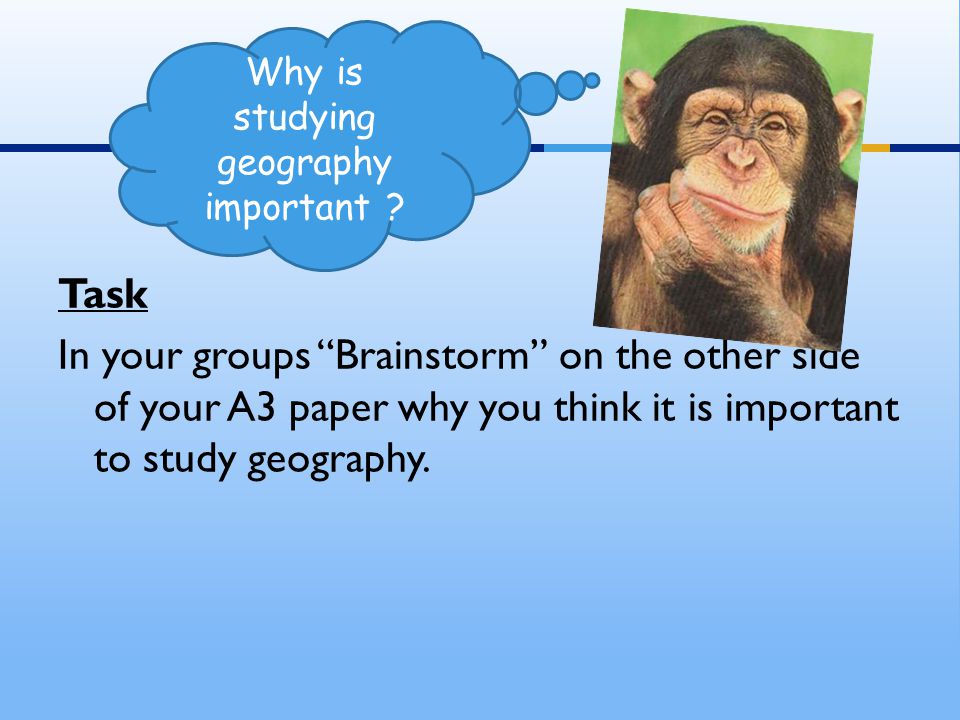 Task In your groups Brainstorm on the other side of your A3 paper why you think it is important to study geography.