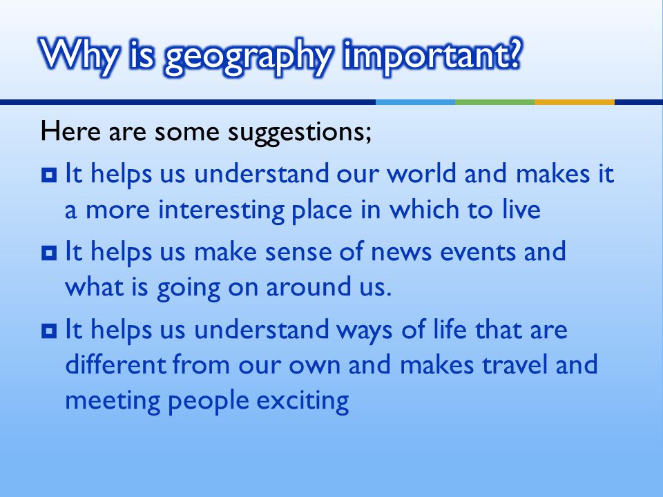 Here are some suggestions;  It helps us understand our world and makes it a more interesting place in which to live  It helps us make sense of news events and what is going on around us.