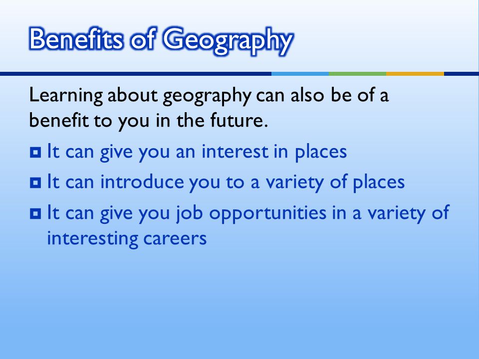 Learning about geography can also be of a benefit to you in the future.