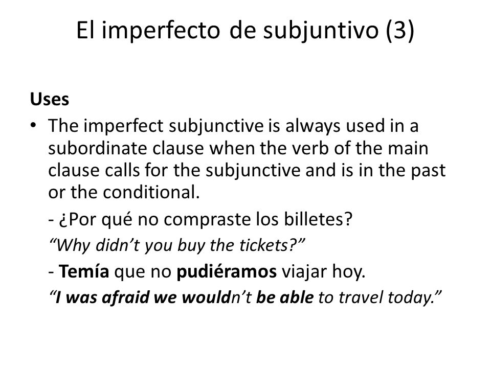 El imperfecto de subjuntivo (3) Uses The imperfect subjunctive is always used in a subordinate clause when the verb of the main clause calls for the subjunctive and is in the past or the conditional.