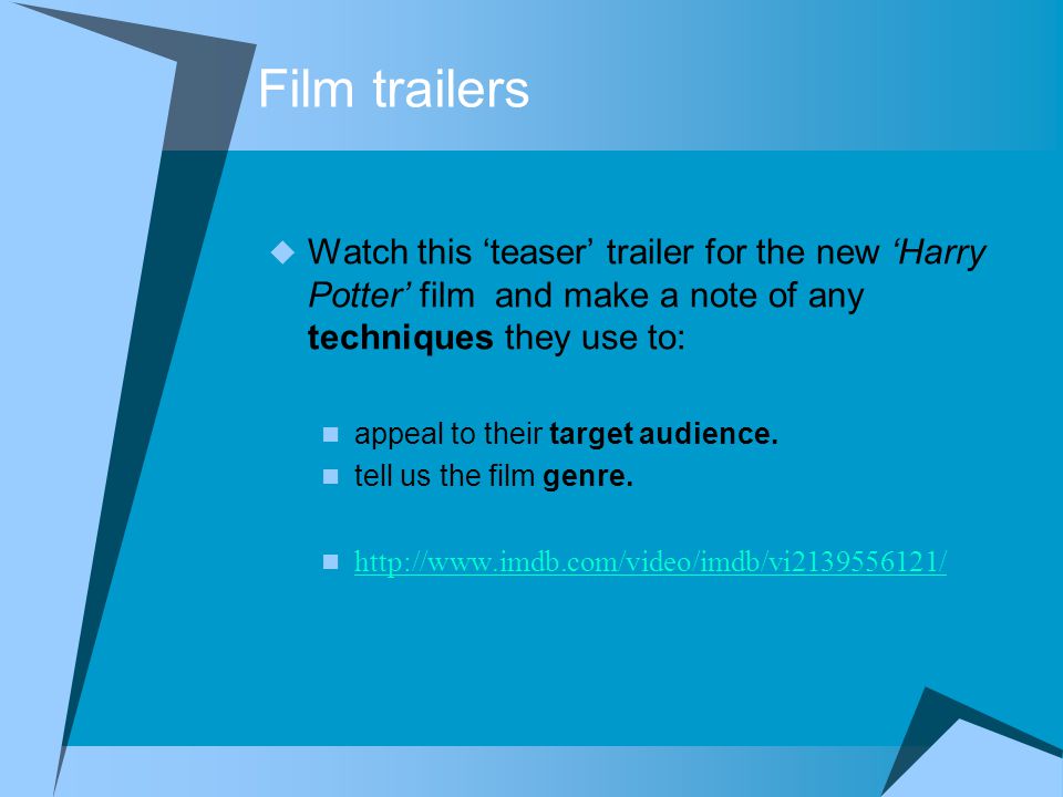 Film trailers  Watch this ‘teaser’ trailer for the new ‘Harry Potter’ film and make a note of any techniques they use to: appeal to their target audience.