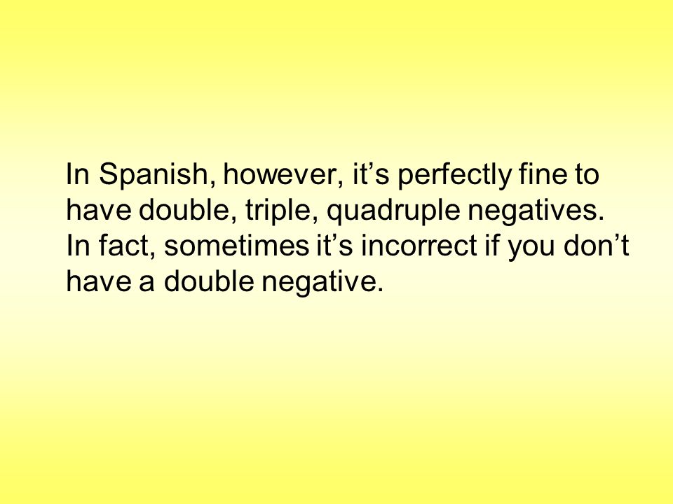 In Spanish, however, it’s perfectly fine to have double, triple, quadruple negatives.