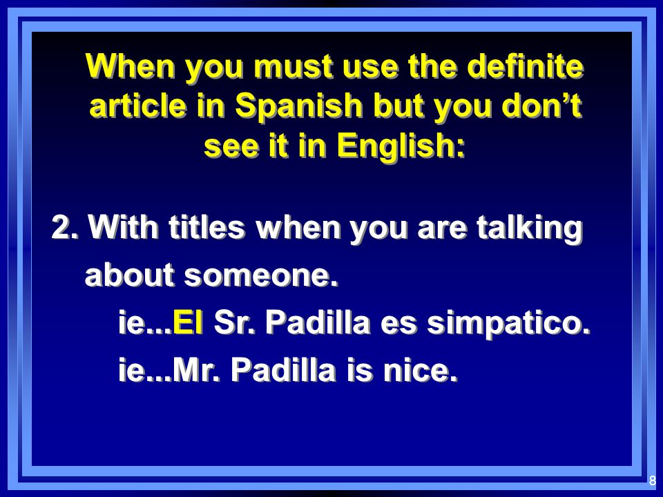 7 When you must use the definite article in Spanish but you don’t see it in English: When you must use the definite article in Spanish but you don’t see it in English: 1.With general usage nouns ie...Me gustan los libros.