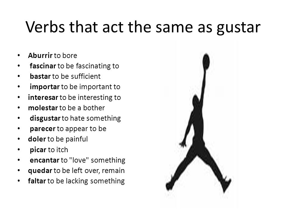 Verbs that act the same as gustar Aburrir to bore fascinar to be fascinating to bastar to be sufficient importar to be important to interesar to be interesting to molestar to be a bother disgustar to hate something parecer to appear to be doler to be painful picar to itch encantar to love something quedar to be left over, remain faltar to be lacking something