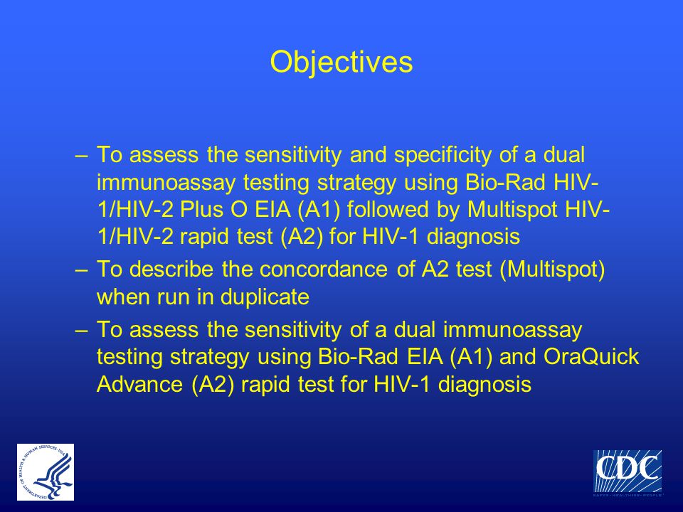 Objectives –To assess the sensitivity and specificity of a dual immunoassay testing strategy using Bio-Rad HIV- 1/HIV-2 Plus O EIA (A1) followed by Multispot HIV- 1/HIV-2 rapid test (A2) for HIV-1 diagnosis –To describe the concordance of A2 test (Multispot) when run in duplicate –To assess the sensitivity of a dual immunoassay testing strategy using Bio-Rad EIA (A1) and OraQuick Advance (A2) rapid test for HIV-1 diagnosis