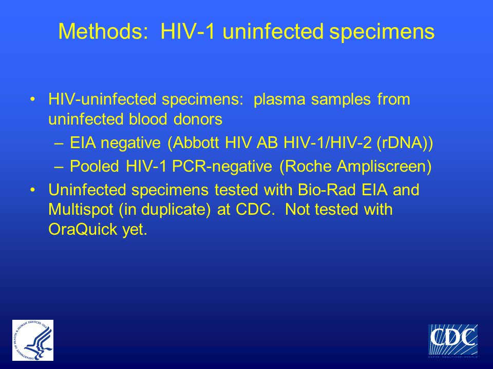 Methods: HIV-1 uninfected specimens HIV-uninfected specimens: plasma samples from uninfected blood donors –EIA negative (Abbott HIV AB HIV-1/HIV-2 (rDNA)) –Pooled HIV-1 PCR-negative (Roche Ampliscreen) Uninfected specimens tested with Bio-Rad EIA and Multispot (in duplicate) at CDC.