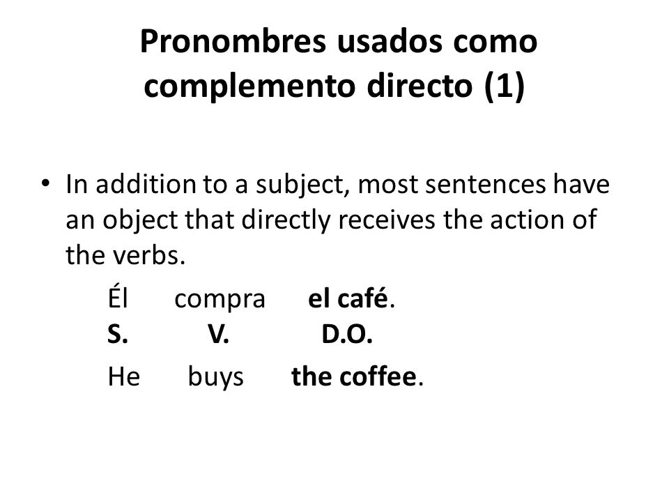 Pronombres usados como complemento directo (1) In addition to a subject, most sentences have an object that directly receives the action of the verbs.