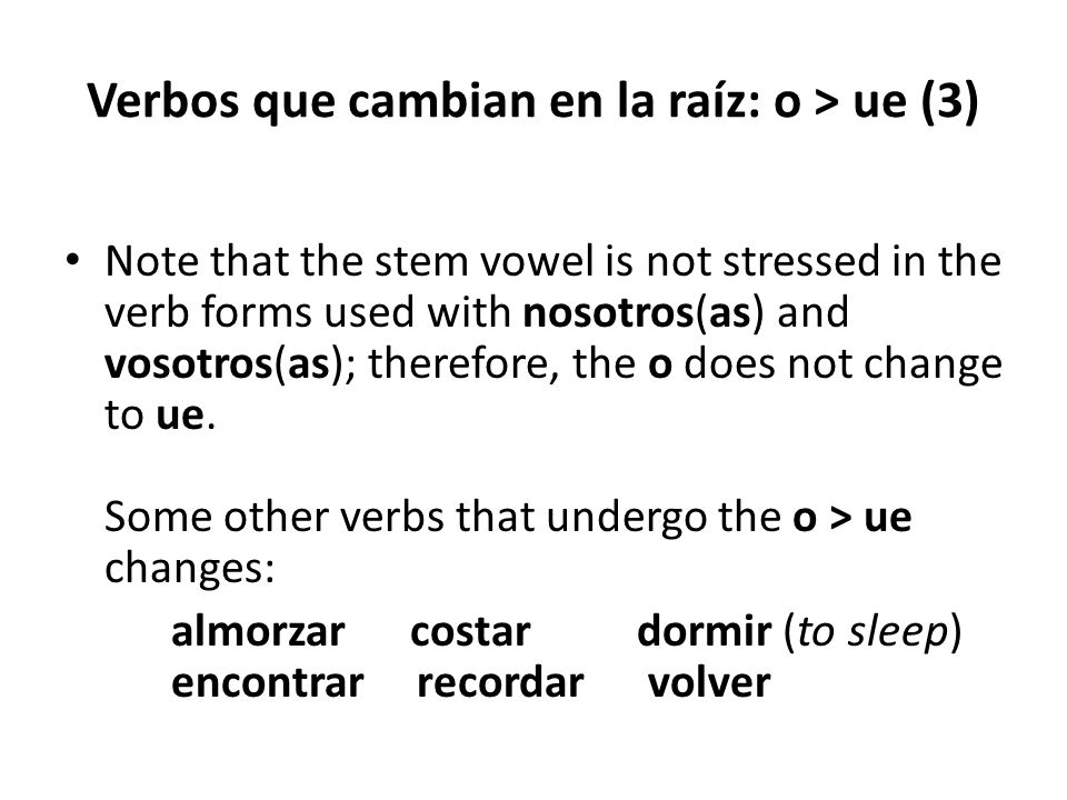 Verbos que cambian en la raíz: o > ue (3) Note that the stem vowel is not stressed in the verb forms used with nosotros(as) and vosotros(as); therefore, the o does not change to ue.
