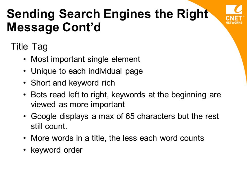 Sending Search Engines the Right Message Cont’d Title Tag Most important single element Unique to each individual page Short and keyword rich Bots read left to right, keywords at the beginning are viewed as more important Google displays a max of 65 characters but the rest still count.