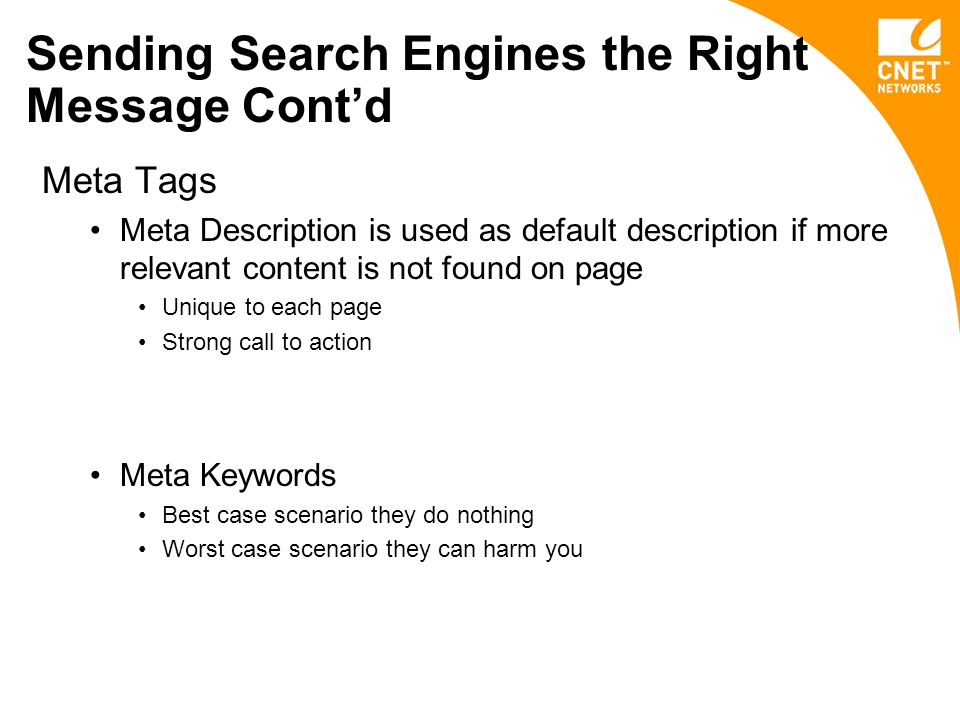 Sending Search Engines the Right Message Cont’d Meta Tags Meta Description is used as default description if more relevant content is not found on page Unique to each page Strong call to action Meta Keywords Best case scenario they do nothing Worst case scenario they can harm you