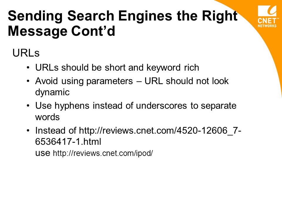 Sending Search Engines the Right Message Cont’d URLs URLs should be short and keyword rich Avoid using parameters – URL should not look dynamic Use hyphens instead of underscores to separate words Instead of html use