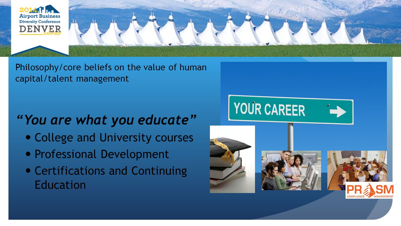 Philosophy/core beliefs on the value of human capital/talent management You are what you educate College and University courses Professional Development Certifications and Continuing Education