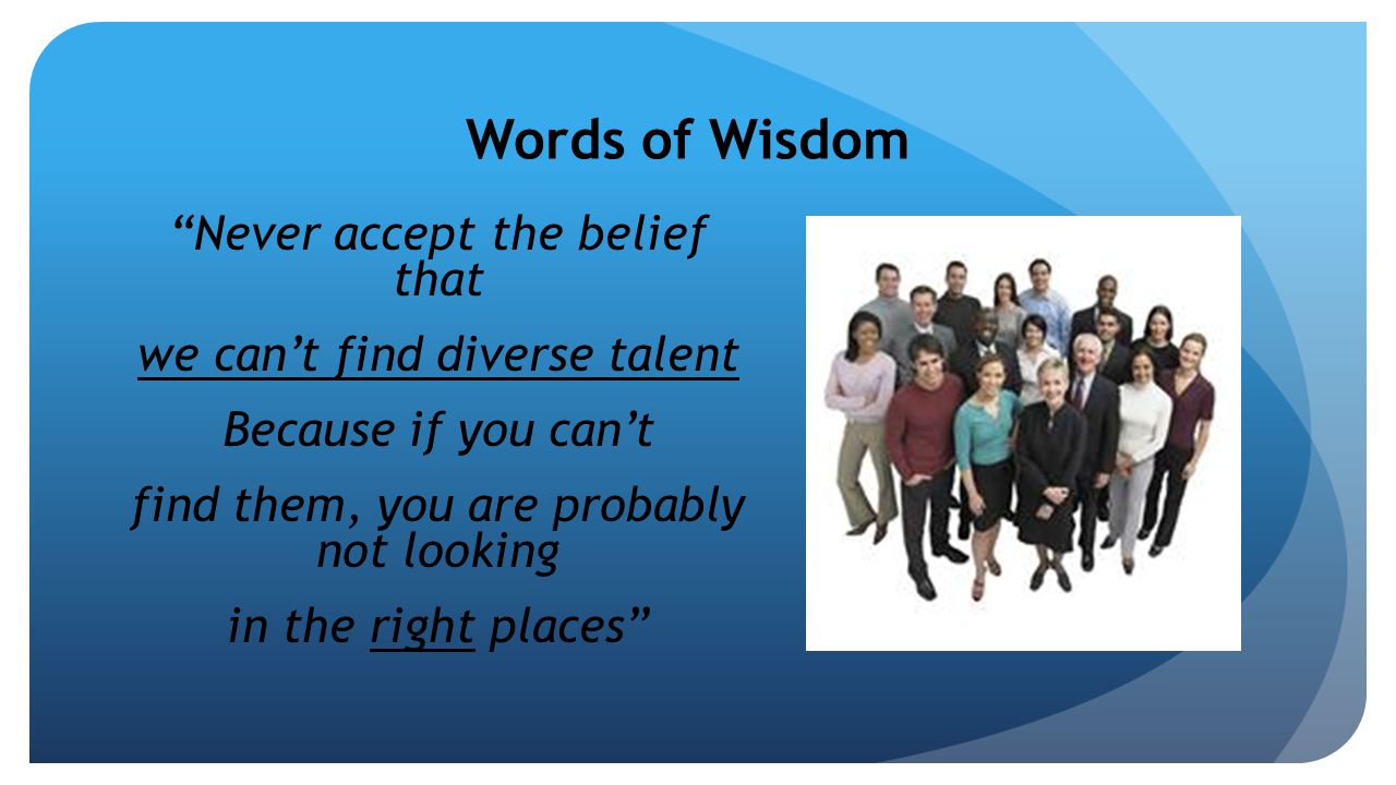 Never accept the belief that we can’t find diverse talent Because if you can’t find them, you are probably not looking in the right places Words of Wisdom