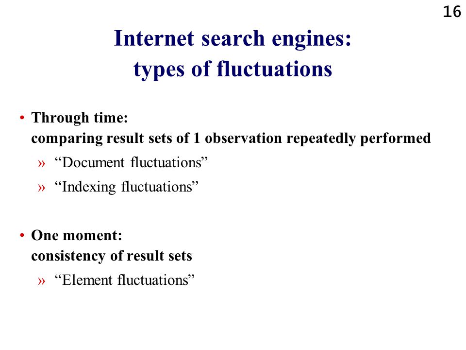 15 Internet search engines: detecting fluctuations Through time: comparing result sets of 1 observation repeatedly performed » Observation = one query or set of queries » Frame of reference = other observations & web-knowledge One moment: consistency of result sets » Observation = one query in set of queries » Frame of reference = other observations