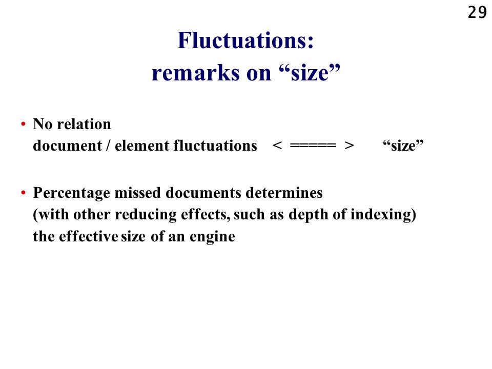 28 Fluctuations: remarks on correctness Fluctuations can be seen as correct , if they are reflections of alterations in: »(web-) reality — then document, indexing and element fluctuations are incorrect »the indexed database of a search engine — then only element fluctuations are incorrect Users do not care; they miss documents