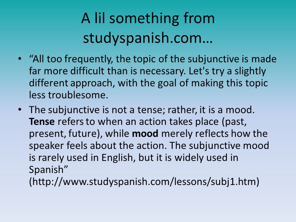 A lil something from studyspanish.com… All too frequently, the topic of the subjunctive is made far more difficult than is necessary.
