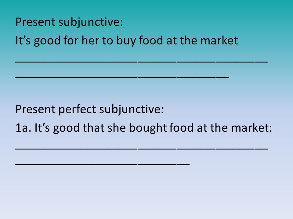 Present subjunctive: It’s good for her to buy food at the market _______________________________________ _________________________________ Present perfect subjunctive: 1a.